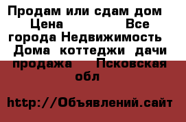 Продам или сдам дом › Цена ­ 500 000 - Все города Недвижимость » Дома, коттеджи, дачи продажа   . Псковская обл.